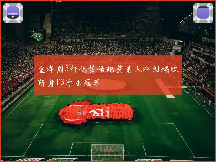 金孝周5杆优势领跑奠基人杯刘瑞欣跻身T3冲击冠军