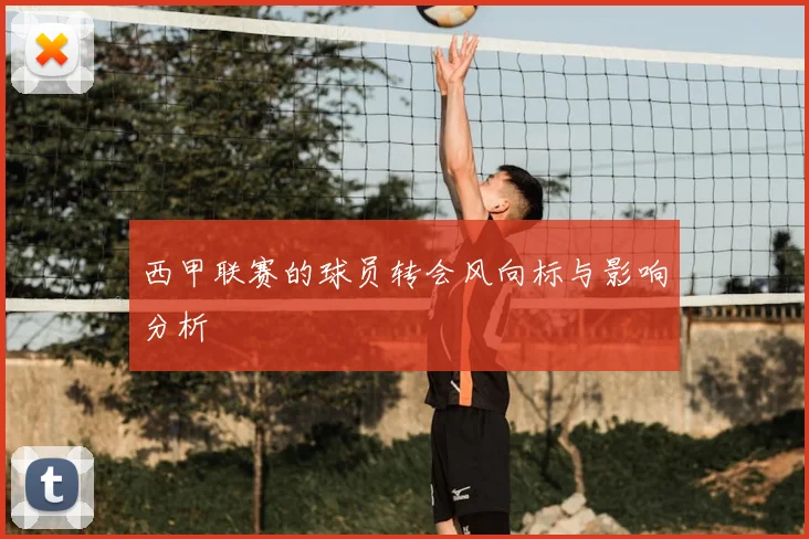 西甲联赛的球员转会风向标与影响分析