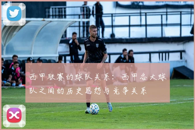 西甲联赛的球队关系：西甲各大球队之间的历史恩怨与竞争关系