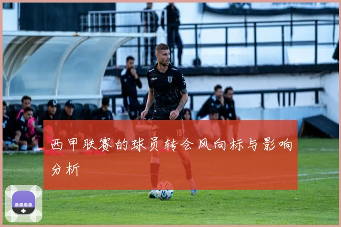 西甲联赛的球员转会风向标与影响分析