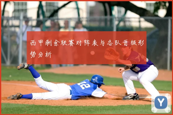 西甲剩余联赛对阵表与各队晋级形势分析