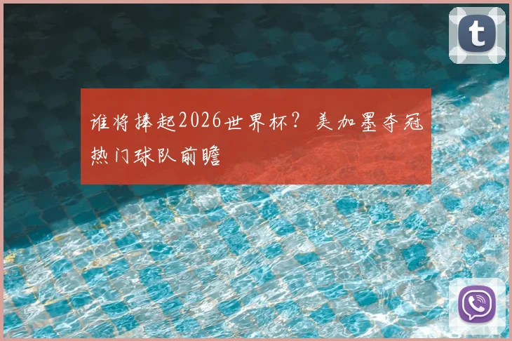 谁将捧起2026世界杯？美加墨夺冠热门球队前瞻