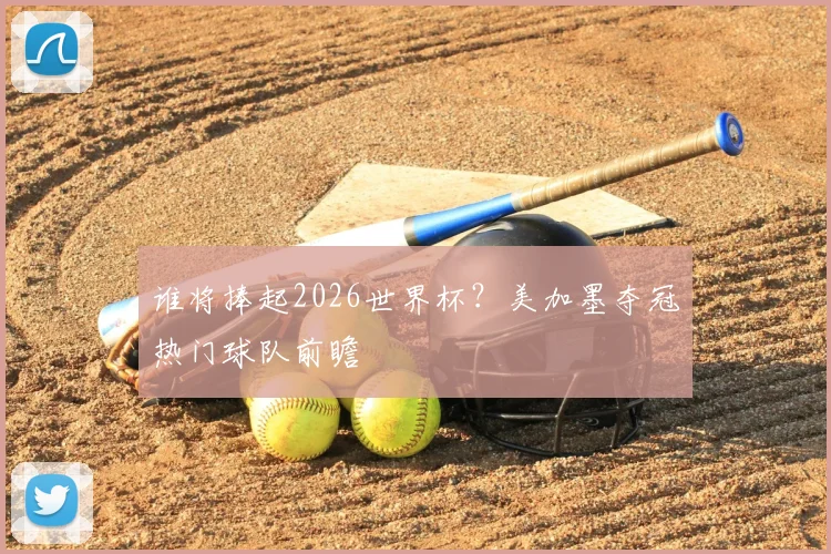 谁将捧起2026世界杯？美加墨夺冠热门球队前瞻