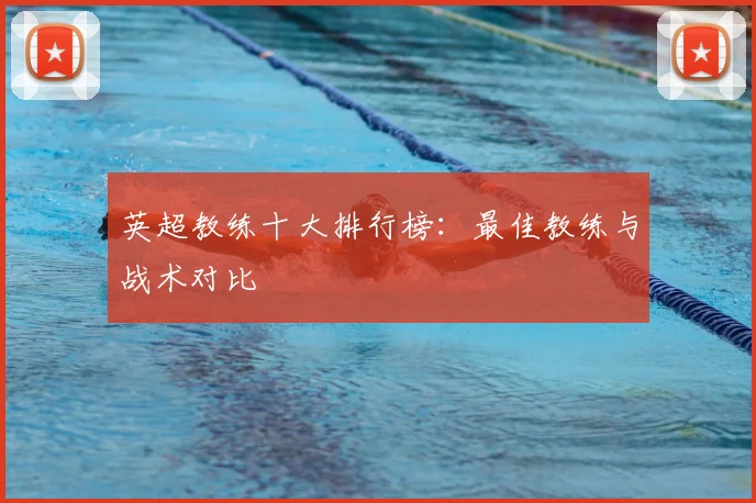 英超教练十大排行榜:最佳教练与战术对比